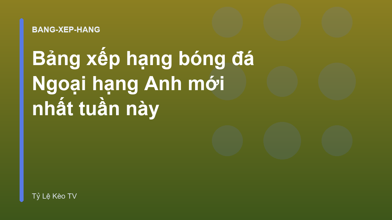 Bảng xếp hạng bóng đá Ngoại hạng Anh mới nhất tuần này