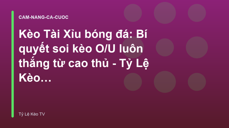 Kèo Tài Xỉu bóng đá: Bí quyết soi kèo O/U luôn thắng từ cao thủ - Tỷ Lệ Kèo TV