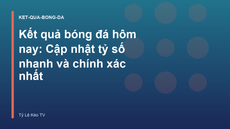 Kết quả bóng đá hôm nay: Cập nhật tỷ số nhanh và chính xác nhất