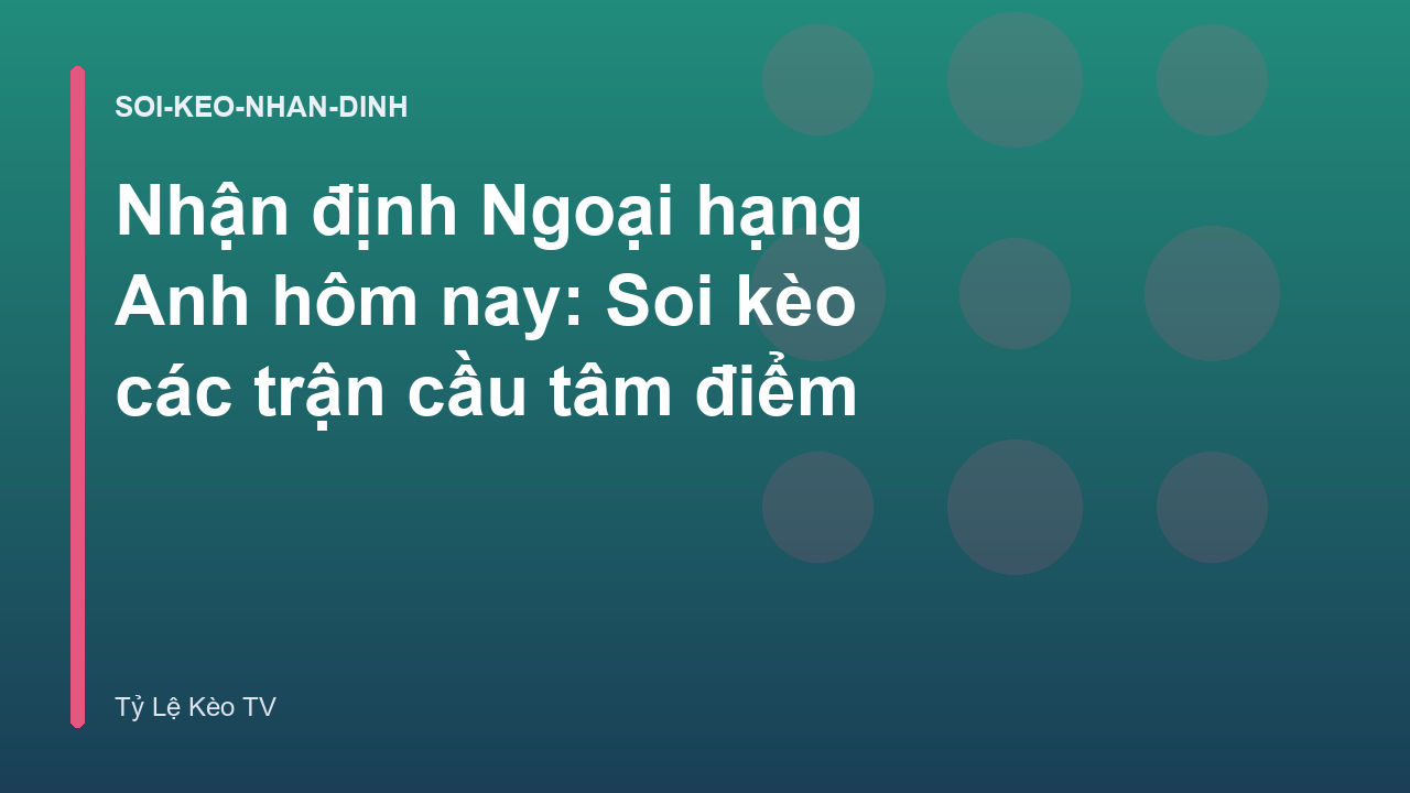 Nhận định Ngoại hạng Anh hôm nay: Soi kèo các trận cầu tâm điểm